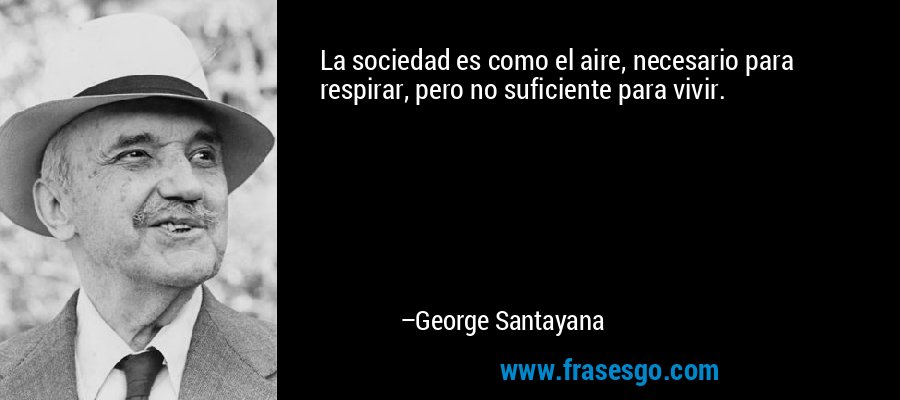 La sociedad es como el aire, necesario para respirar, pero no suficiente para vivir. – George Santayana