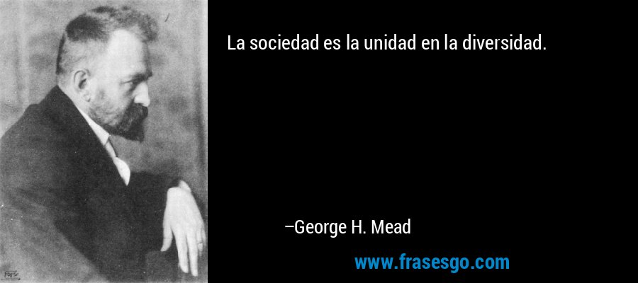 La sociedad es la unidad en la diversidad. – George H. Mead