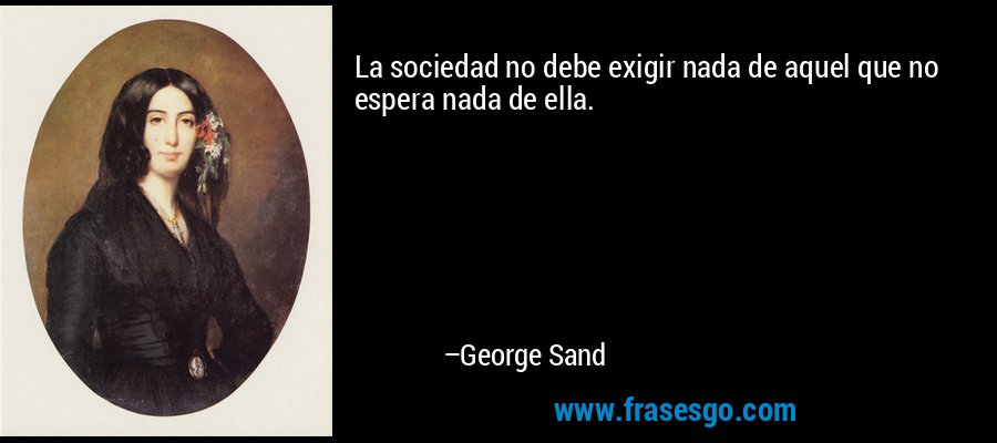 La sociedad no debe exigir nada de aquel que no espera nada de ella. – George Sand