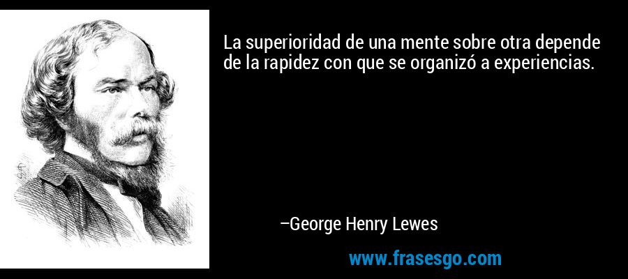 La superioridad de una mente sobre otra depende de la rapidez con que se organizó a experiencias. – George Henry Lewes