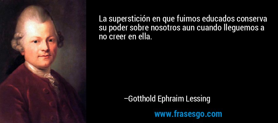 La superstición en que fuimos educados conserva su poder sobre nosotros aun cuando lleguemos a no creer en ella. – Gotthold Ephraim Lessing