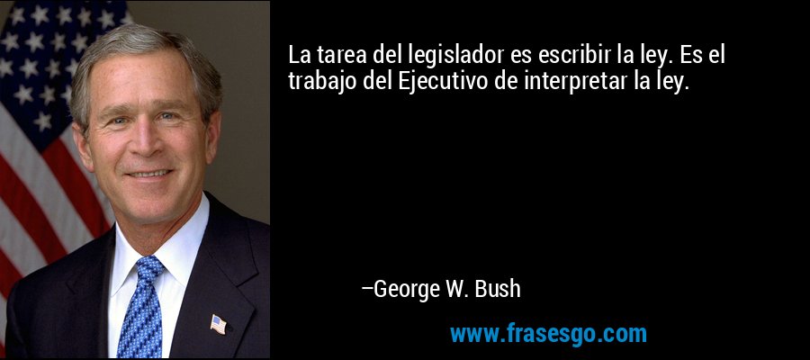 La tarea del legislador es escribir la ley. Es el trabajo del Ejecutivo de interpretar la ley. – George W. Bush