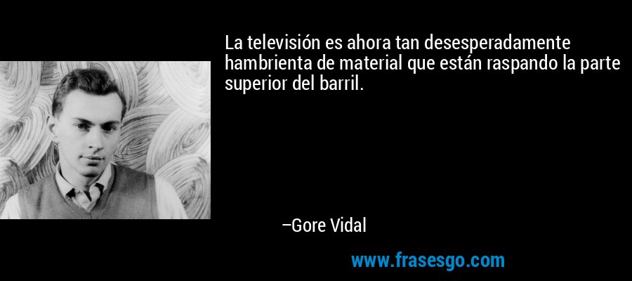 La televisión es ahora tan desesperadamente hambrienta de material que están raspando la parte superior del barril. – Gore Vidal