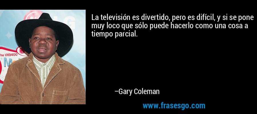 La televisión es divertido, pero es difícil, y si se pone muy loco que sólo puede hacerlo como una cosa a tiempo parcial. – Gary Coleman