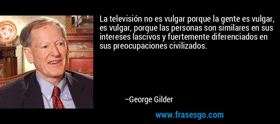 La televisión no es vulgar porque la gente es vulgar, es vulgar, porque las personas son similares en sus intereses lascivos y fuertemente diferenciados en sus preocupaciones civilizados. – George Gilder