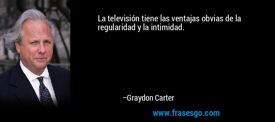 La televisión tiene las ventajas obvias de la regularidad y la intimidad. – Graydon Carter