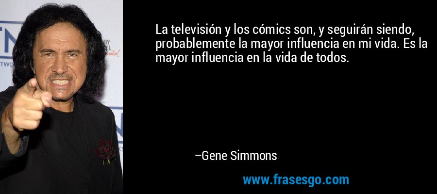 La televisión y los cómics son, y seguirán siendo, probablemente la mayor influencia en mi vida. Es la mayor influencia en la vida de todos. – Gene Simmons