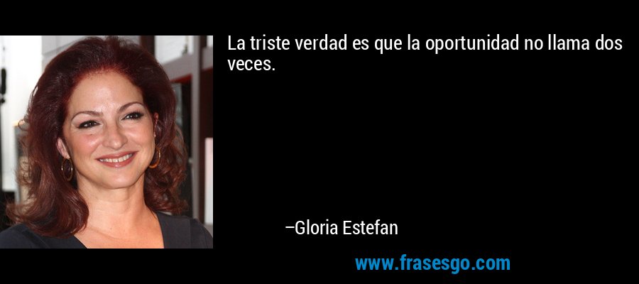 La triste verdad es que la oportunidad no llama dos veces. – Gloria Estefan