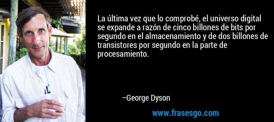 La última vez que lo comprobé, el universo digital se expande a razón de cinco billones de bits por segundo en el almacenamiento y de dos billones de transistores por segundo en la parte de procesamiento. – George Dyson