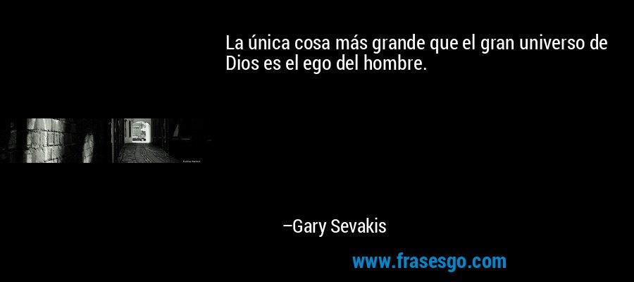 La única cosa más grande que el gran universo de Dios es el ego del hombre. – Gary Sevakis