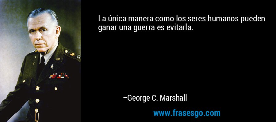 La única manera como los seres humanos pueden ganar una guerra es evitarla. – George C. Marshall