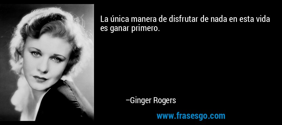 La única manera de disfrutar de nada en esta vida es ganar primero. – Ginger Rogers