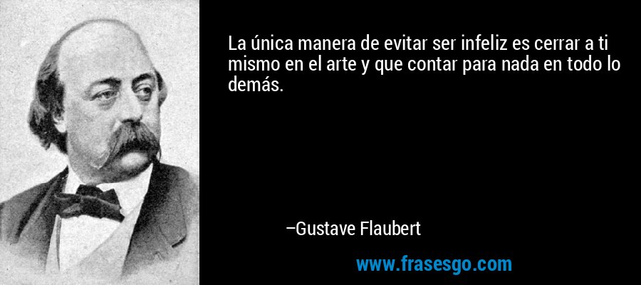 La única manera de evitar ser infeliz es cerrar a ti mismo en el arte y que contar para nada en todo lo demás. – Gustave Flaubert