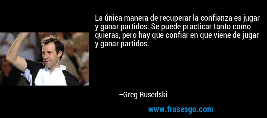 La única manera de recuperar la confianza es jugar y ganar partidos. Se puede practicar tanto como quieras, pero hay que confiar en que viene de jugar y ganar partidos. – Greg Rusedski