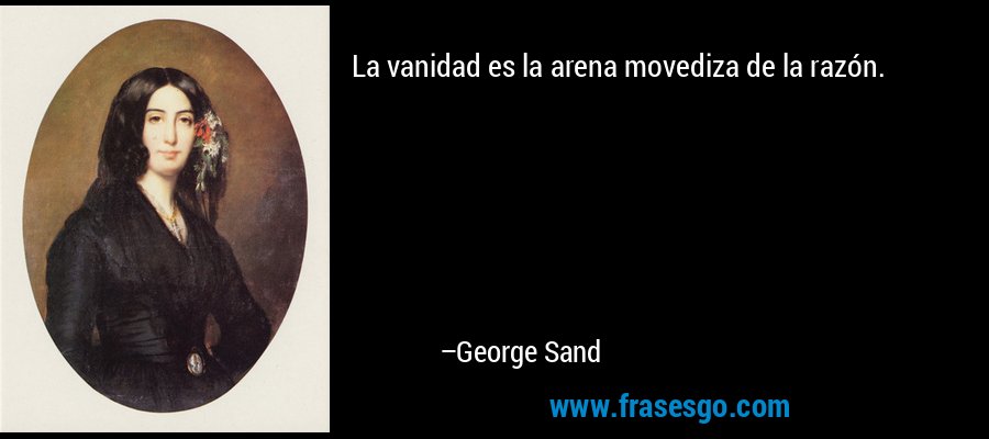 La vanidad es la arena movediza de la razón. – George Sand