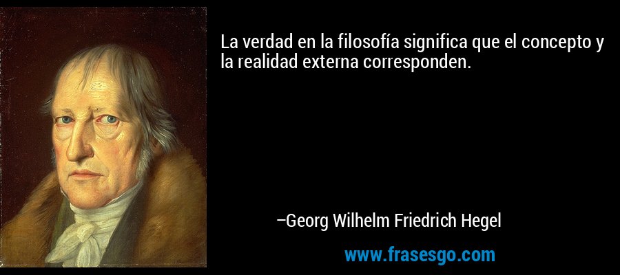 La verdad en la filosofía significa que el concepto y la realidad externa corresponden. – Georg Wilhelm Friedrich Hegel