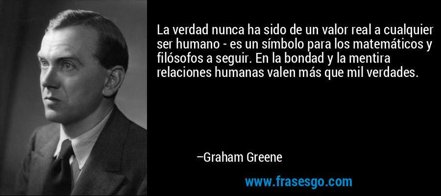 La verdad nunca ha sido de un valor real a cualquier ser humano - es un símbolo para los matemáticos y filósofos a seguir. En la bondad y la mentira relaciones humanas valen más que mil verdades. – Graham Greene