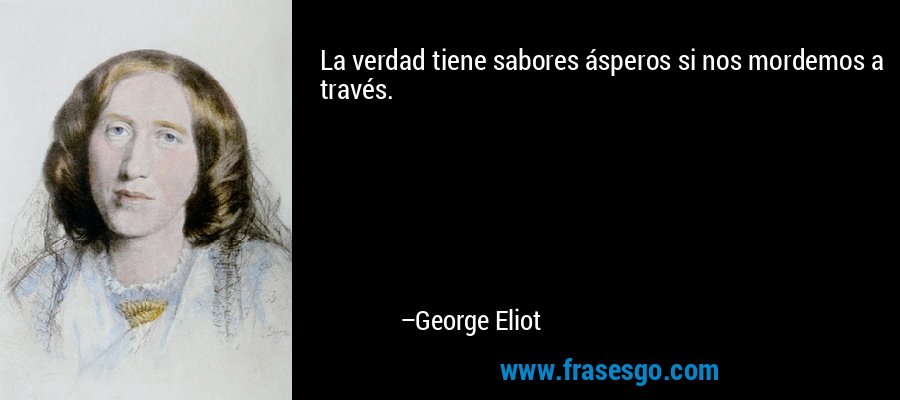 La verdad tiene sabores ásperos si nos mordemos a través. – George Eliot