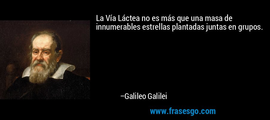 La Vía Láctea no es más que una masa de innumerables estrellas plantadas juntas en grupos. – Galileo Galilei