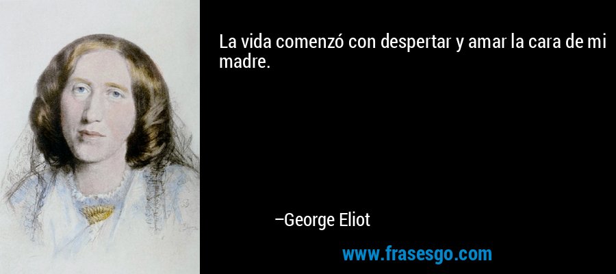 La vida comenzó con despertar y amar la cara de mi madre. – George Eliot