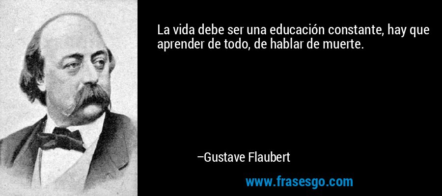 La vida debe ser una educación constante, hay que aprender de todo, de hablar de muerte. – Gustave Flaubert