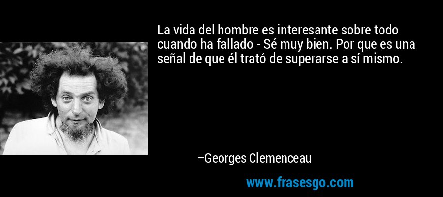 La vida del hombre es interesante sobre todo cuando ha fallado - Sé muy bien. Por que es una señal de que él trató de superarse a sí mismo. – Georges Clemenceau
