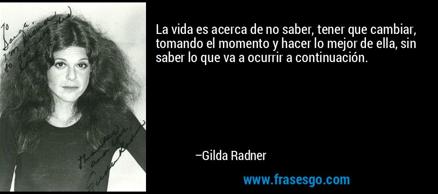 La vida es acerca de no saber, tener que cambiar, tomando el momento y hacer lo mejor de ella, sin saber lo que va a ocurrir a continuación. – Gilda Radner