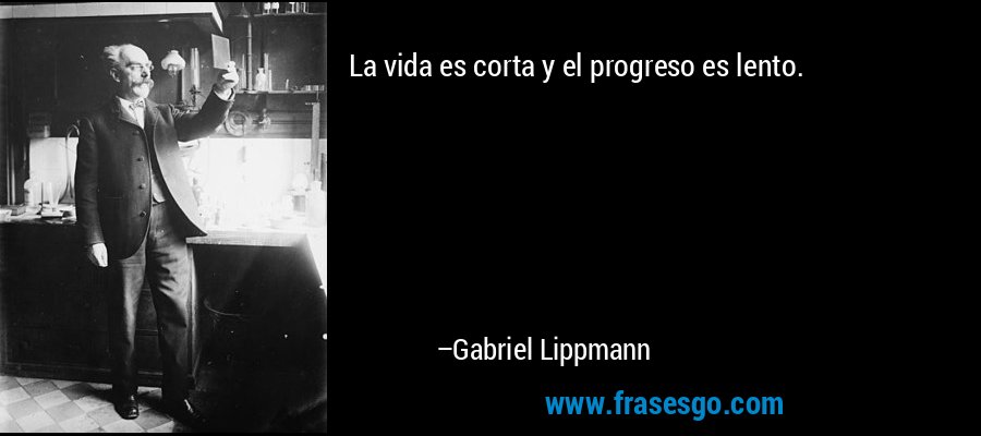 La vida es corta y el progreso es lento. – Gabriel Lippmann