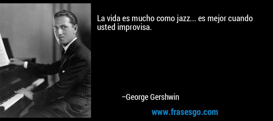 La vida es mucho como jazz... es mejor cuando usted improvisa. – George Gershwin