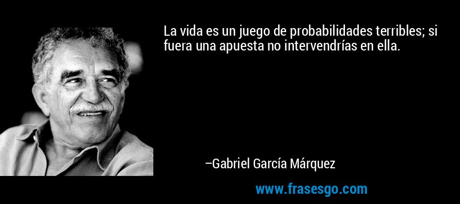 La vida es un juego de probabilidades terribles; si fuera una apuesta no intervendrías en ella. – Gabriel García Márquez