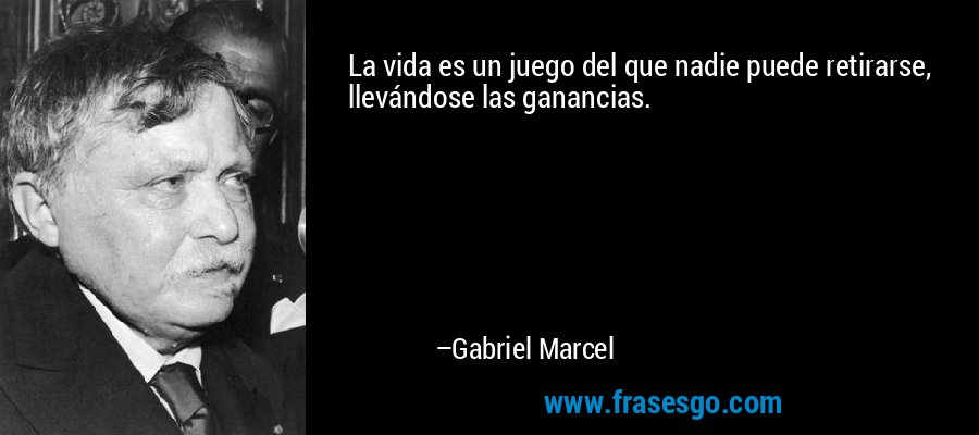 La vida es un juego del que nadie puede retirarse, llevándose las ganancias. – Gabriel Marcel