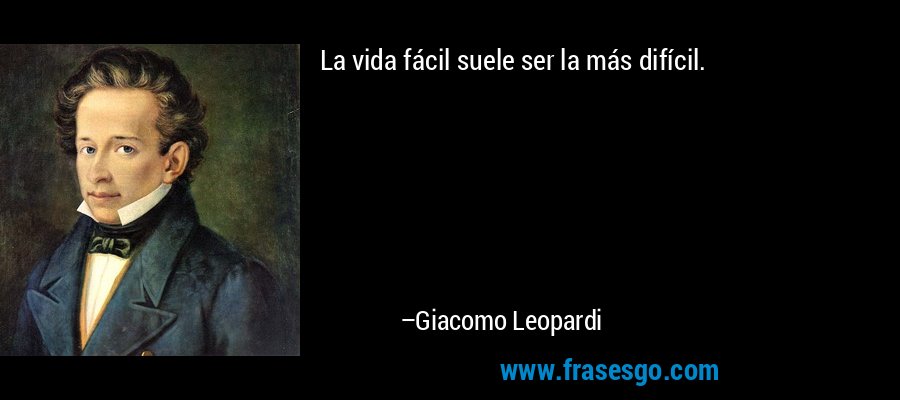 La vida fácil suele ser la más difícil. – Giacomo Leopardi