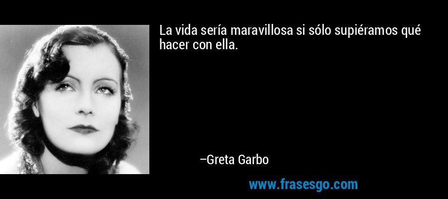 La vida sería maravillosa si sólo supiéramos qué hacer con ella. – Greta Garbo