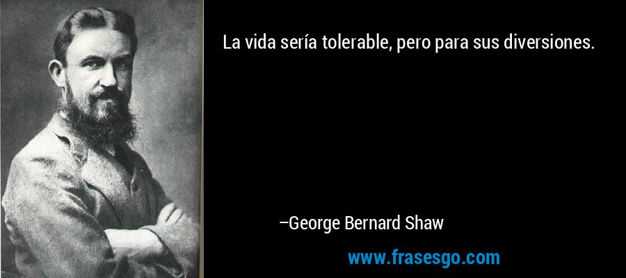 La vida sería tolerable, pero para sus diversiones. – George Bernard Shaw