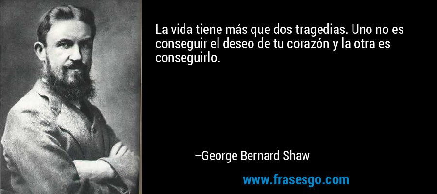 La vida tiene más que dos tragedias. Uno no es conseguir el deseo de tu corazón y la otra es conseguirlo. – George Bernard Shaw