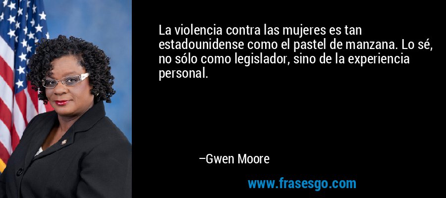 La violencia contra las mujeres es tan estadounidense como el pastel de manzana. Lo sé, no sólo como legislador, sino de la experiencia personal. – Gwen Moore