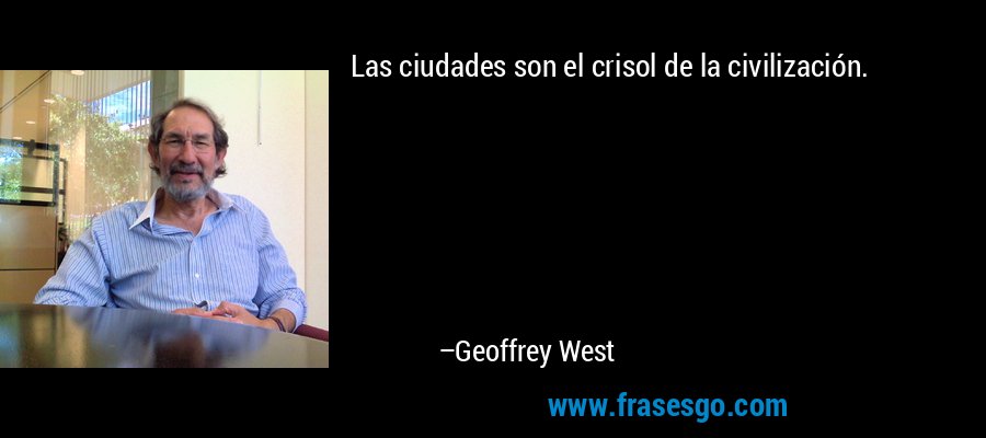 Las ciudades son el crisol de la civilización. – Geoffrey West