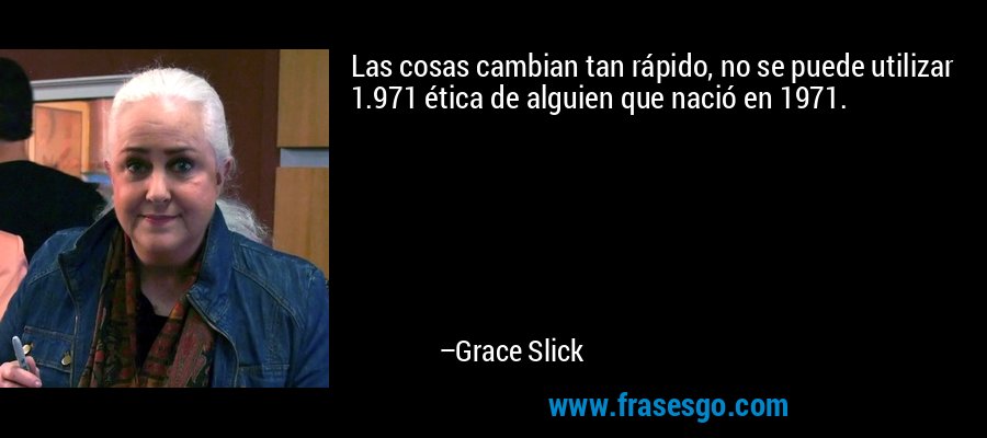 Las cosas cambian tan rápido, no se puede utilizar 1.971 ética de alguien que nació en 1971. – Grace Slick