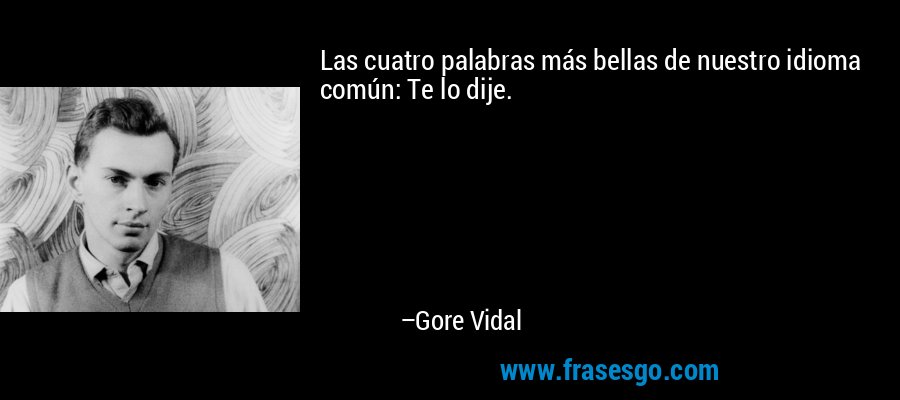 Las cuatro palabras más bellas de nuestro idioma común: Te lo dije. – Gore Vidal