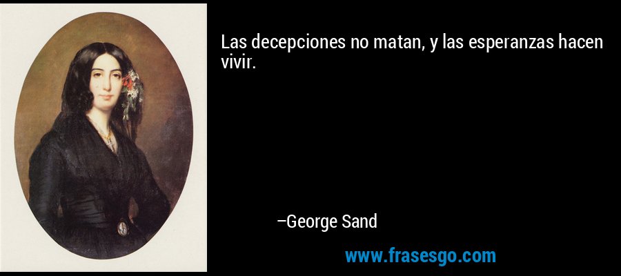 Las decepciones no matan, y las esperanzas hacen vivir. – George Sand