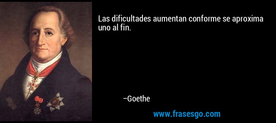 Las dificultades aumentan conforme se aproxima uno al fin. – Goethe