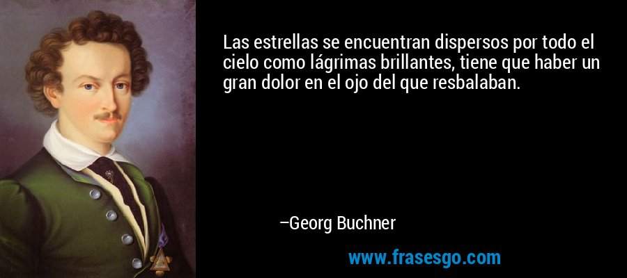 Las estrellas se encuentran dispersos por todo el cielo como lágrimas brillantes, tiene que haber un gran dolor en el ojo del que resbalaban. – Georg Buchner