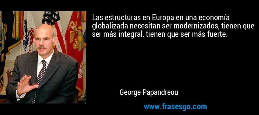 Las estructuras en Europa en una economía globalizada necesitan ser modernizados, tienen que ser más integral, tienen que ser más fuerte. – George Papandreou