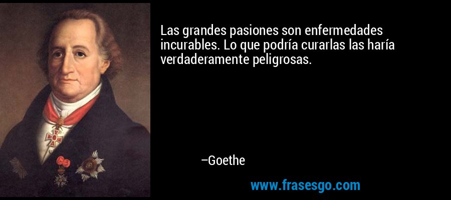 Las grandes pasiones son enfermedades incurables. Lo que podría curarlas las haría verdaderamente peligrosas. – Goethe