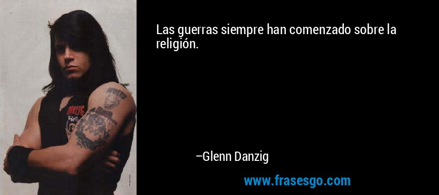 Las guerras siempre han comenzado sobre la religión. – Glenn Danzig