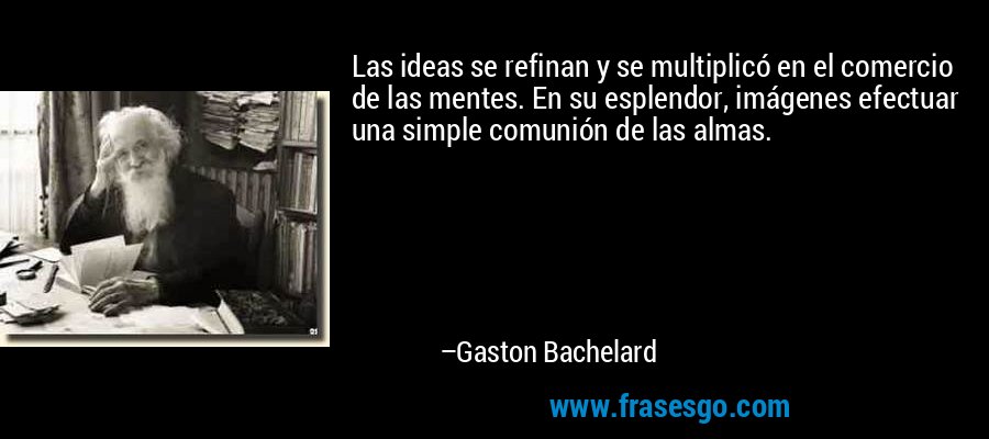 Las ideas se refinan y se multiplicó en el comercio de las mentes. En su esplendor, imágenes efectuar una simple comunión de las almas. – Gaston Bachelard