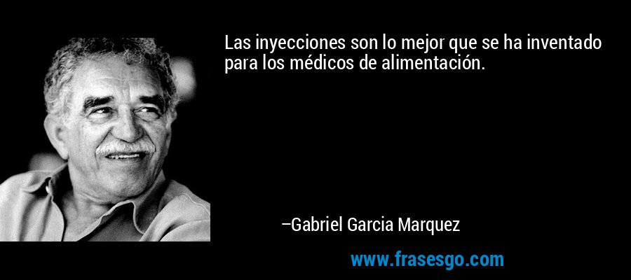 Las inyecciones son lo mejor que se ha inventado para los médicos de alimentación. – Gabriel Garcia Marquez