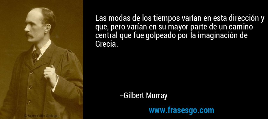 Las modas de los tiempos varían en esta dirección y que, pero varían en su mayor parte de un camino central que fue golpeado por la imaginación de Grecia. – Gilbert Murray