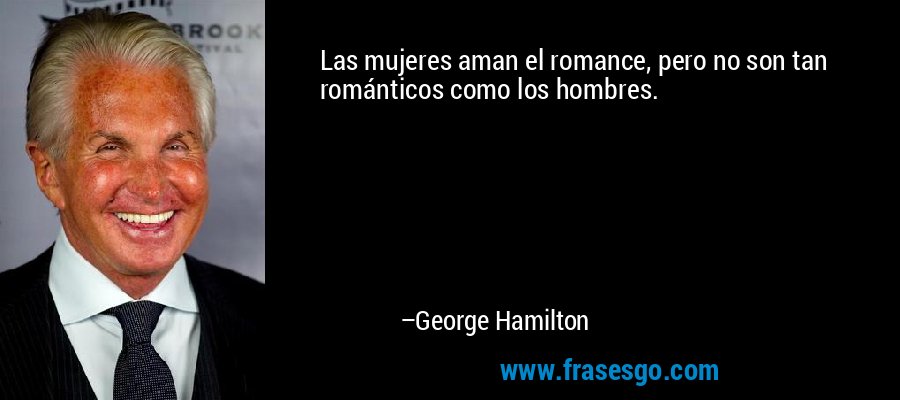 Las mujeres aman el romance, pero no son tan románticos como los hombres. – George Hamilton