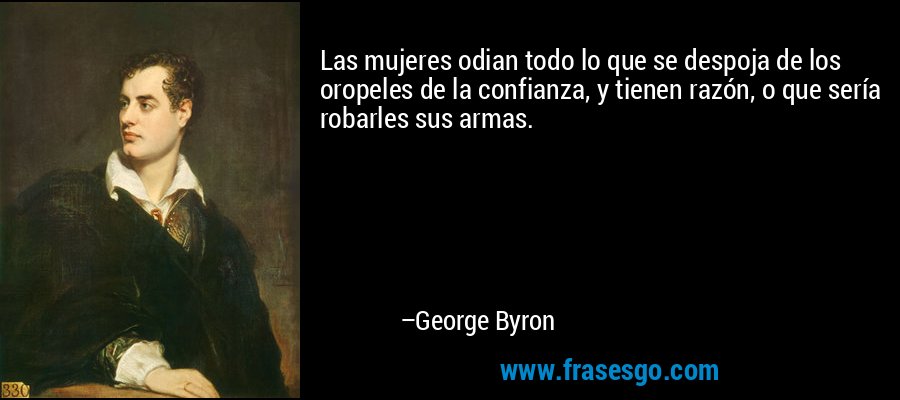 Las mujeres odian todo lo que se despoja de los oropeles de la confianza, y tienen razón, o que sería robarles sus armas. – George Byron